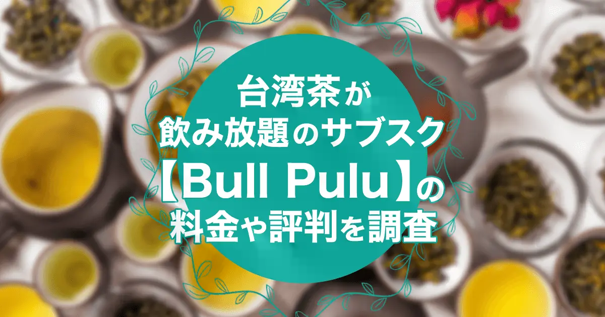 台湾茶のサブスク「ブルプル/Bull Pulu」の口コミは？月額料金・解約方法・評判を解説