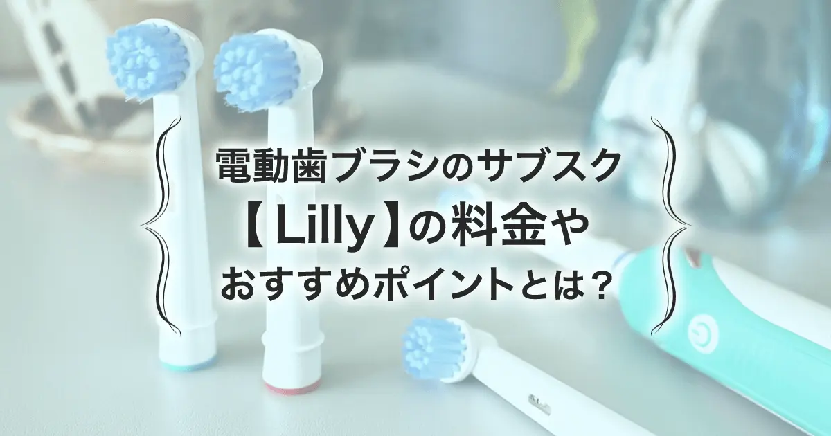 電動歯ブラシのサブスク【Lilly(リリー)】のサービス内容とは？利用料金やおすすめポイントもご紹介します！