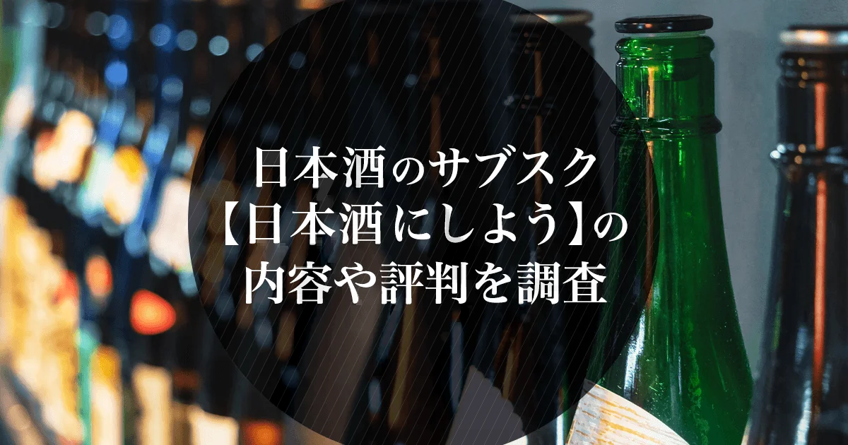 日本酒のサブスク【日本酒にしよう】とは？サービス内容・月額料金・口コミ評判を解説